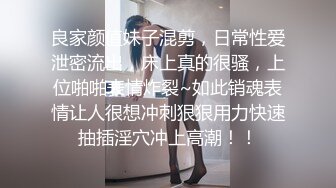 良家颜值妹子混剪，日常性爱泄密流出，床上真的很骚，上位啪啪表情炸裂~如此销魂表情让人很想冲刺狠狠用力快速抽插淫穴冲上高潮！！