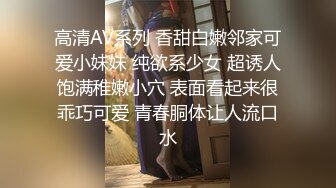 高清AV系列 香甜白嫩邻家可爱小妹妹 纯欲系少女 超诱人饱满稚嫩小穴 表面看起来很乖巧可爱 青春胴体让人流口水