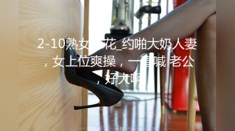 2-10熟女探花_约啪大奶人妻，女上位爽操，一直喊 老公，好大啊