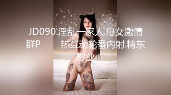 JD090.淫乱一家人.母女激情群P���热互动轮番内射.精东影业