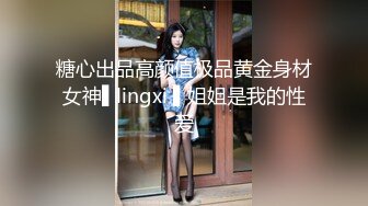 糖心出品高颜值极品黄金身材女神▌lingxi ▌姐姐是我的性爱