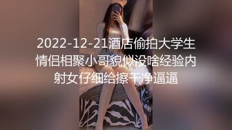 2022-12-21酒店偷拍大学生情侣相聚小哥貌似没啥经验内射女仔细给擦干净逼逼