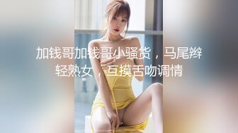 加钱哥加钱哥小骚货，马尾辫轻熟女，互摸舌吻调情