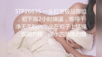 STP26635 一头红发极品御姐，初下海2小时操逼，难得干净无毛粉穴，坐在柜子上猛操，双洞齐插，淫水四溅绝对精彩