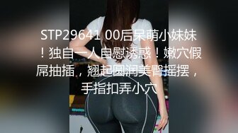 STP29641 00后呆萌小妹妹！独自一人自慰诱惑！嫩穴假屌抽插，翘起圆润美臀摇摆，手指扣弄小穴