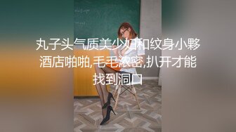 丸子头气质美少妇和纹身小夥酒店啪啪,毛毛浓密,扒开才能找到洞口