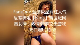 FansOne 台湾极品网红人气反差御姐【Nina】新世纪网黄女神，激情3P群交无套吃鸡口爆啪啪