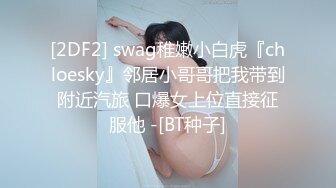 [2DF2] swag稚嫩小白虎『chloesky』邻居小哥哥把我带到附近汽旅 口爆女上位直接征服他 -[BT种子]