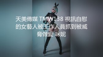 天美傳媒 TMW138 視訊自慰的女藝人被工作人員抓到被威脅做愛 咪妮