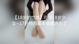 【18岁的悠悠】可爱18岁少女~17分鸡巴基本全插进去了