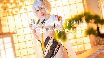 IDG5459 爱豆传媒 下药出卖女友 用她肉体还债 梦柔