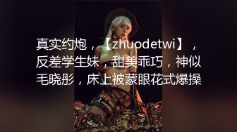 真实约炮，【zhuodetwi】，反差学生妹，甜美乖巧，神似毛晓彤，床上被蒙眼花式爆操