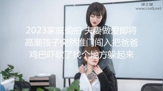 2023家庭偷拍 夫妻做爱即将高潮孩子突然推门闯入把爸爸鸡巴吓软了找个地方躲起来