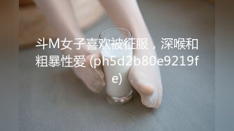 斗M女子喜欢被征服，深喉和粗暴性爱 (ph5d2b80e9219fe)