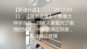 【新速片遞】  ⭐⭐⭐2022.03.11，【良家故事】，跟着大神学泡良，良家人妻爱死了偷情的快感，一脸的满足笑意，期待满足被操