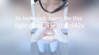 Its too much painn for this tight pussy (63e3032c042aa)