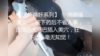 【迷奸睡奸系列】❤️高颜值美女❤️被下药后不省人事，直接用大鸡巴插入美穴，狂艹不止，毫无知觉！