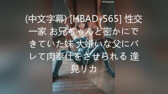 (中文字幕) [HBAD-565] 性交一家 お兄ちゃんと密かにできていた妹 大嫌いな父にバレて肉奉仕をさせられる 逢見リカ