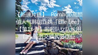 【新速片遞】✨Pornhub高颜值人气韩国正妹「Elle Lee」【第16弹】啦啦队女队长用口头服务交换代劳作业