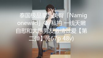 ✨泰国极品豪乳美臀「Namigonewild」OF私拍 一线天嫩自慰和大屌男友激情做爱【第二弹】(667p 48v)