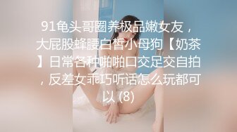 91龟头哥圈养极品嫩女友，大屁股蜂腰白皙小母狗【奶茶】日常各种啪啪口交足交自拍，反差女乖巧听话怎么玩都可以 (8)