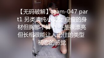  【无码破解】team-047 part1 另类清纯小美女 瘦瘦的身材但胸部不算小 不是很漂亮但长相很能让人记住的类型 初恋的感觉