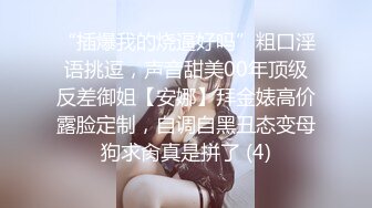 “插爆我的烧逼好吗”粗口淫语挑逗，声音甜美00年顶级反差御姐【安娜】拜金婊高价露脸定制，自调自黑丑态变母狗求肏真是拼了 (4)