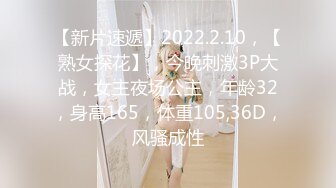 【新片速遞】2022.2.10，【熟女探花】，今晚刺激3P大战，女主夜场公主，年龄32，身高165，体重105,36D，风骚成性