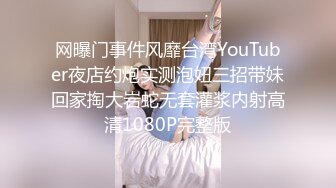 网曝门事件风靡台湾YouTuber夜店约炮实测泡妞三招带妹回家掏大岩蛇无套灌浆内射高清1080P完整版