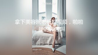 拿下美容院老板娘视频，啪啪，操的嗷嗷叫