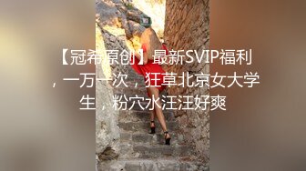 【冠希原创】最新SVIP福利，一万一次，狂草北京女大学生，粉穴水汪汪好爽