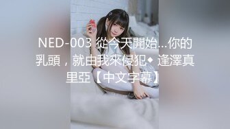 NED-003 從今天開始…你的乳頭，就由我來侵犯◆ 逢澤真里亞【中文字幕】