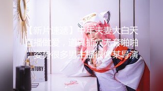 【新片速遞】中年夫妻大白天直播做爱，道具插穴无套啪啪，姿势很多男主播很像某导演