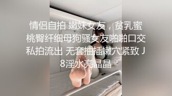 情侣自拍 嫩妹女友，贫乳蜜桃臀纤细母狗骚女友啪啪口交私拍流出 无套抽插嫩穴紧致 J8淫水亮晶晶