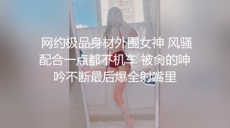  网约极品身材外围女神 风骚配合一点都不机车 被肏的呻吟不断最后爆全射嘴里