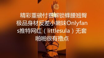   精彩重磅付费解锁蜂腰翘臀极品身材反差小嫩妹Onlyfans推特网红（littlesula）无套啪啪很有撸点