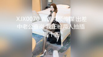 XJX0070 香蕉视频传媒 出差中老公查岗 我正被两人抽插 喵十四