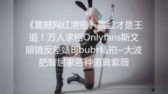 《震撼网红泄密》露脸才是王道！万人求档Onlyfans斯文眼镜反差婊Bjbubr私拍~大波肥臀居家各种道具紫薇