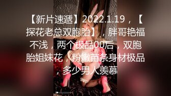 【新片速遞】2022.1.19，【探花老总双胞胎】，胖哥艳福不浅，两个极品00后，双胞胎姐妹花，粉嫩苗条身材极品，多少男人羡慕