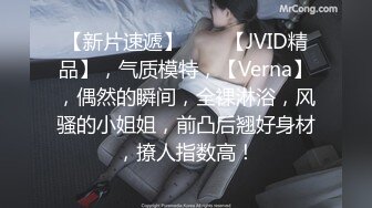 【新片速遞】♈♈♈【JVID精品】，气质模特，【Verna】，偶然的瞬间，全裸淋浴，风骚的小姐姐，前凸后翘好身材，撩人指数高！