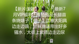 【新片速遞】   ⚫️⚫️最新7月VIP福利，推特极品长腿苗条烧婊子【橙子】肛塞大阳具边走边搞，丝袜塞逼带出好多骚水，大街上紫薇边走边尿