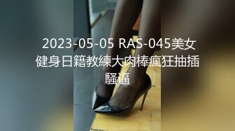  2023-05-05 RAS-045美女健身日籍教練大肉棒瘋狂抽插騷逼