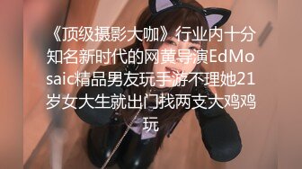 《顶级摄影大咖》行业内十分知名新时代的网黄导演EdMosaic精品男友玩手游不理她21岁女大生就出门找两支大鸡鸡玩