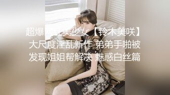 超爆网红美少女【铃木美咲】大尺度淫乱新作 弟弟手啪被发现姐姐帮解决 魅惑白丝篇