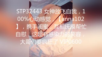 STP32443 女神放飞自我，100%心动感觉，【anna102】，携手闺蜜，互相抚摸帮忙自慰，这超有感染力的笑容，大哥们要疯狂了 VIP0600