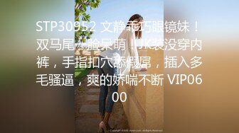 STP30952 文静乖巧眼镜妹！双马尾一脸呆萌！JK装没穿内裤，手指扣穴舔假屌，插入多毛骚逼，爽的娇喘不断 VIP0600