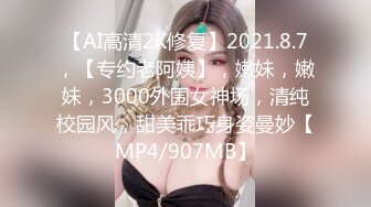 【AI高清2K修复】2021.8.7，【专约老阿姨】，嫩妹，嫩妹，3000外围女神场，清纯校园风，甜美乖巧身姿曼妙【MP4/907MB】