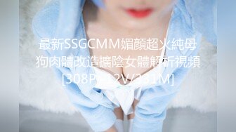 最新SSGCMM媚顏超火純母狗肉體改造擴陰女體解析視頻[308P+12V/331M]