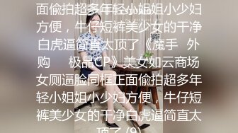 美女如云商场女厕逼脸同框正面偸拍超多年轻小姐姐小少妇方便，牛仔短裤美少女的干净白虎逼简直太顶了《魔手☛外购☀️极品CP》美女如云商场女厕逼脸同框正面偸拍超多年轻小姐姐小少妇方便，牛仔短裤美少女的干净白虎逼简直太顶了 (9)