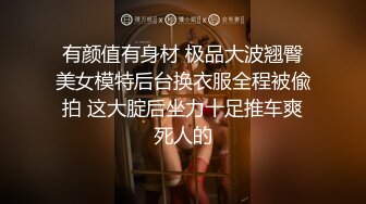 有颜值有身材 极品大波翘臀美女模特后台换衣服全程被偸拍 这大腚后坐力十足推车爽死人的